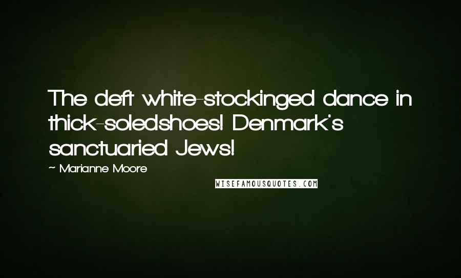 Marianne Moore quotes: The deft white-stockinged dance in thick-soledshoes! Denmark's sanctuaried Jews!