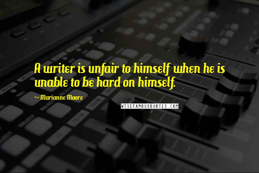 Marianne Moore quotes: A writer is unfair to himself when he is unable to be hard on himself.