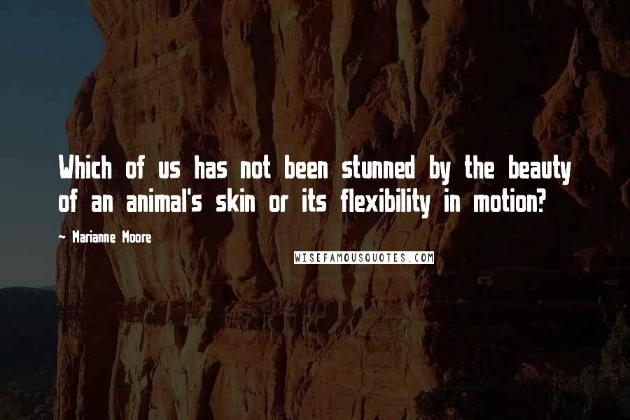 Marianne Moore quotes: Which of us has not been stunned by the beauty of an animal's skin or its flexibility in motion?