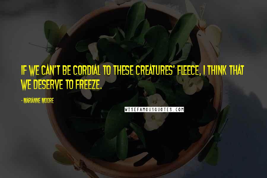 Marianne Moore quotes: If we can't be cordial to these creatures' fleece, I think that we deserve to freeze.