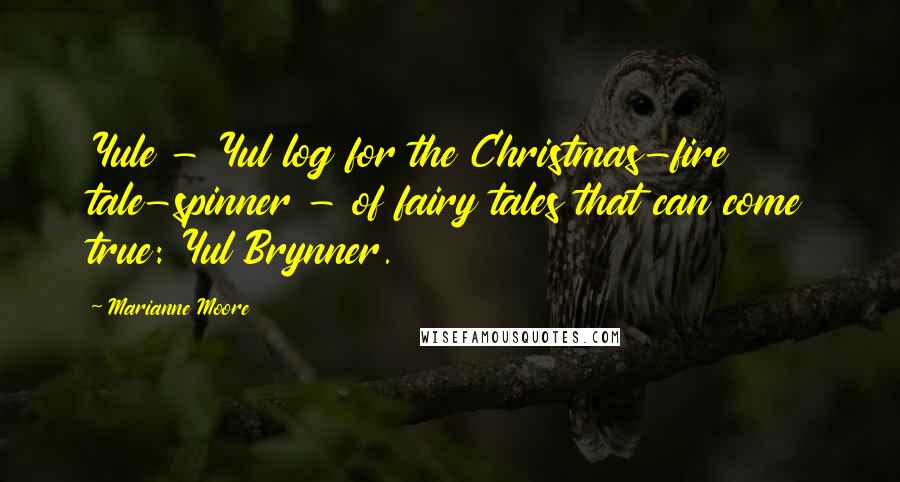 Marianne Moore quotes: Yule - Yul log for the Christmas-fire tale-spinner - of fairy tales that can come true: Yul Brynner.