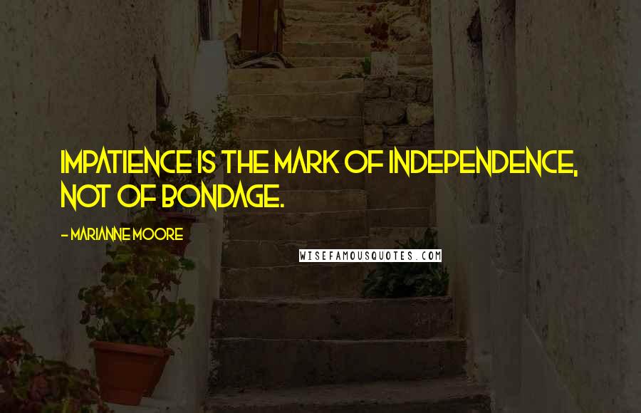 Marianne Moore quotes: Impatience is the mark of independence, not of bondage.