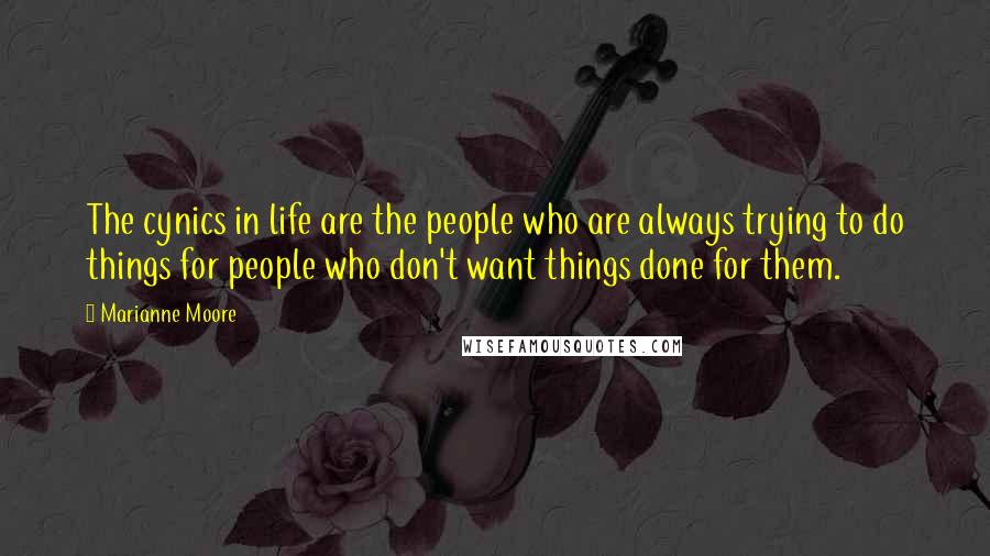 Marianne Moore quotes: The cynics in life are the people who are always trying to do things for people who don't want things done for them.
