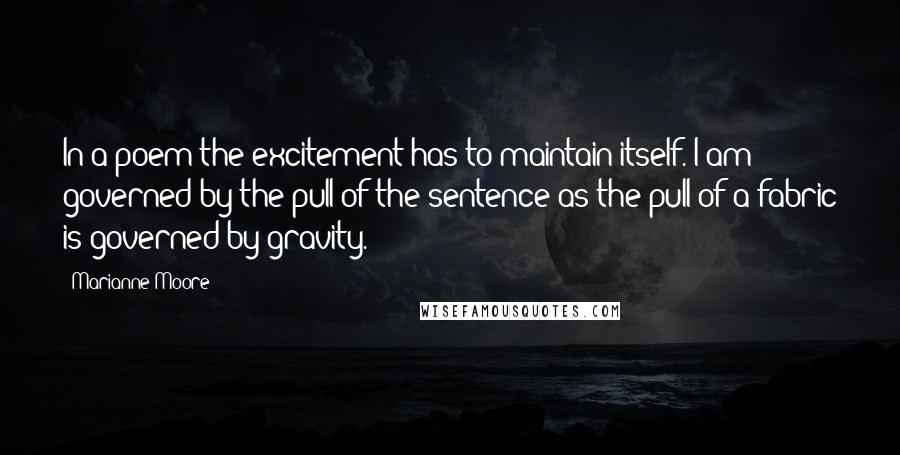 Marianne Moore quotes: In a poem the excitement has to maintain itself. I am governed by the pull of the sentence as the pull of a fabric is governed by gravity.