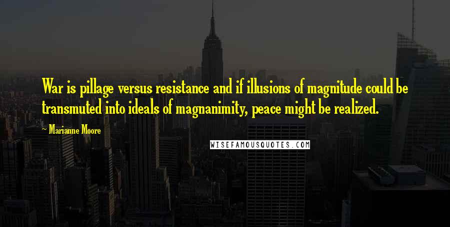 Marianne Moore quotes: War is pillage versus resistance and if illusions of magnitude could be transmuted into ideals of magnanimity, peace might be realized.