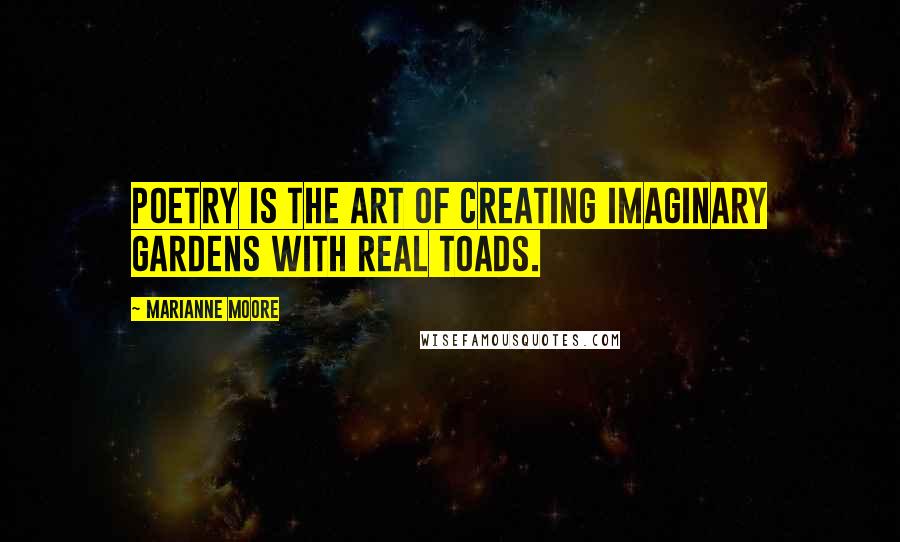 Marianne Moore quotes: Poetry is the art of creating imaginary gardens with real toads.