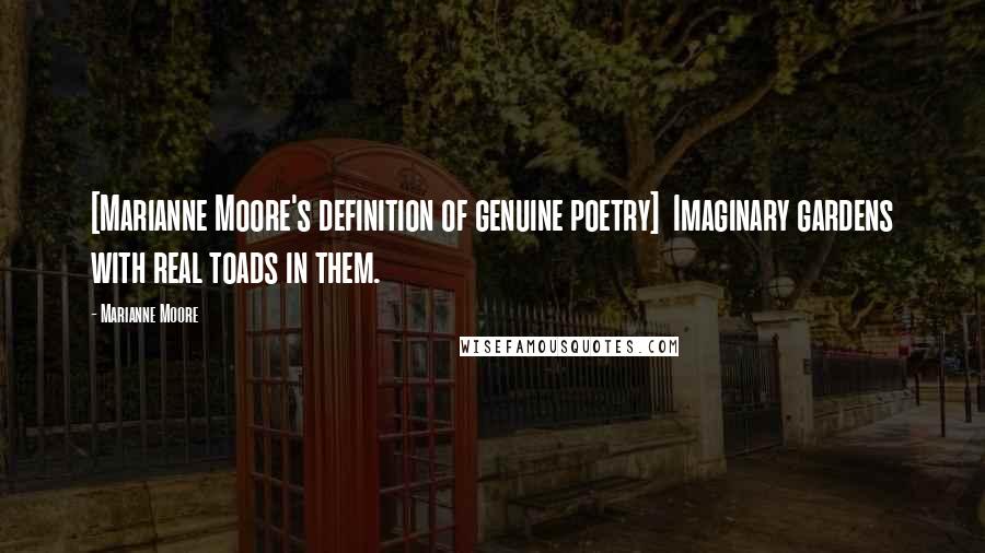 Marianne Moore quotes: [Marianne Moore's definition of genuine poetry] Imaginary gardens with real toads in them.