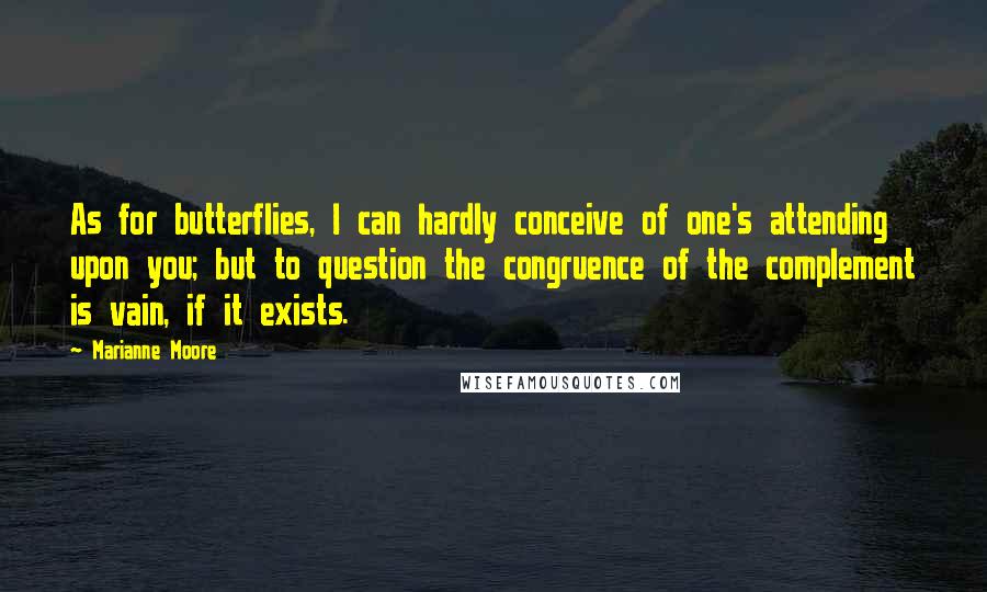 Marianne Moore quotes: As for butterflies, I can hardly conceive of one's attending upon you; but to question the congruence of the complement is vain, if it exists.