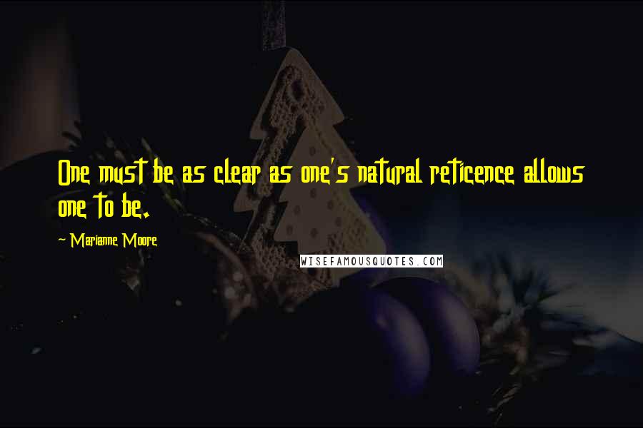 Marianne Moore quotes: One must be as clear as one's natural reticence allows one to be.