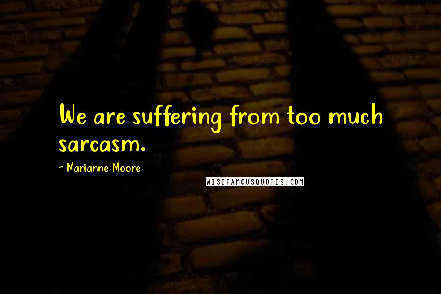 Marianne Moore quotes: We are suffering from too much sarcasm.