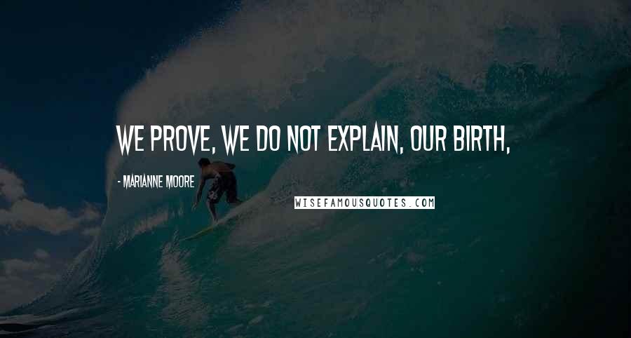 Marianne Moore quotes: We prove, we do not explain, our birth,