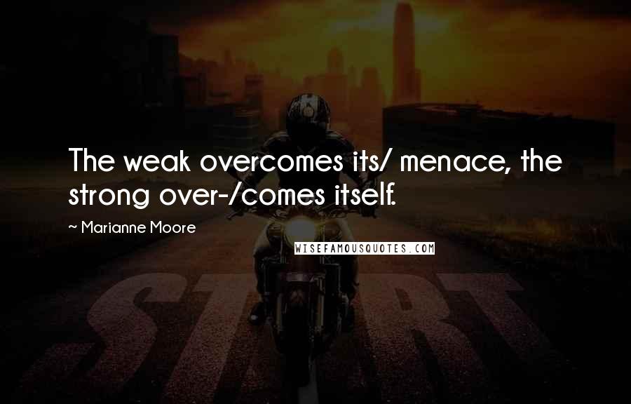 Marianne Moore quotes: The weak overcomes its/ menace, the strong over-/comes itself.