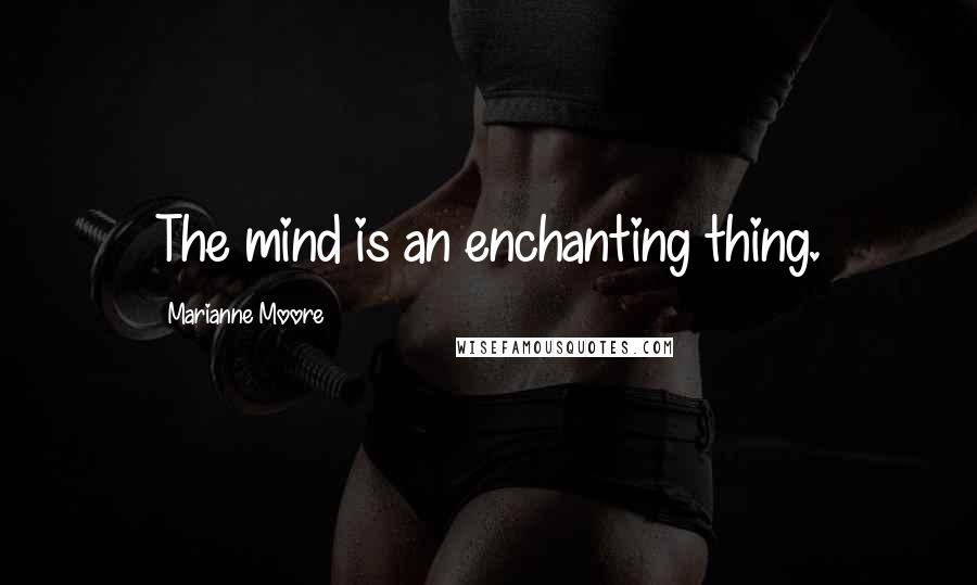Marianne Moore quotes: The mind is an enchanting thing.