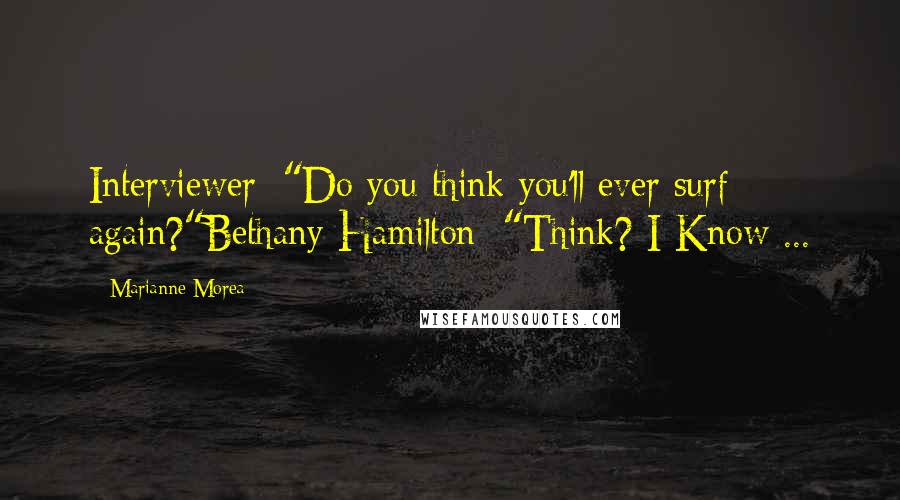 Marianne Morea quotes: Interviewer: "Do you think you'll ever surf again?"Bethany Hamilton: "Think? I Know ...