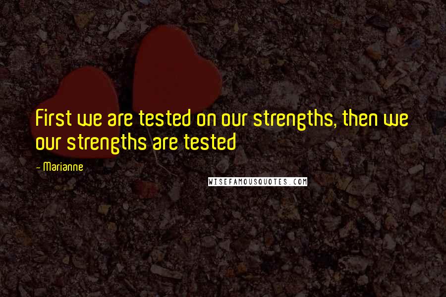 Marianne quotes: First we are tested on our strengths, then we our strengths are tested