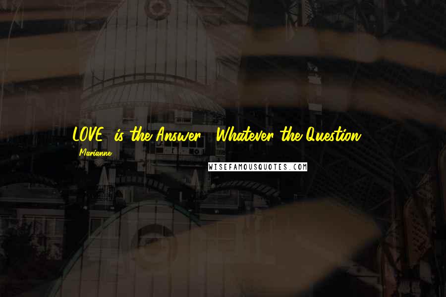 Marianne quotes: LOVE" is the Answer... Whatever the Question....