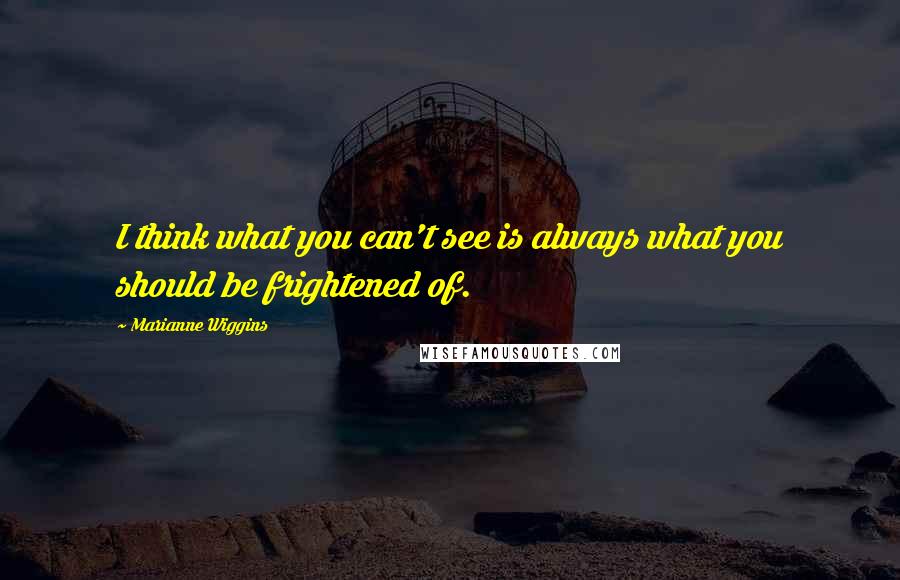 Marianne Wiggins quotes: I think what you can't see is always what you should be frightened of.