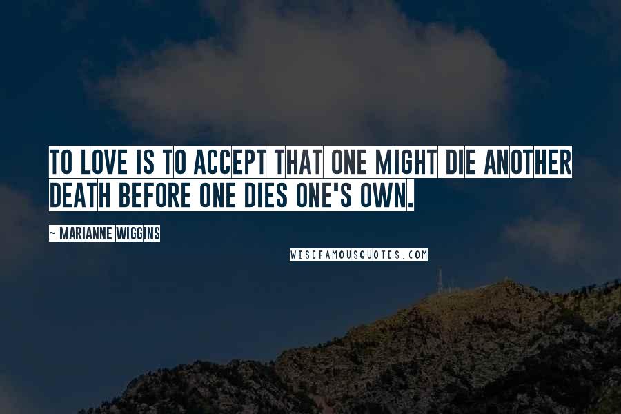 Marianne Wiggins quotes: To love is to accept that one might die another death before one dies one's own.