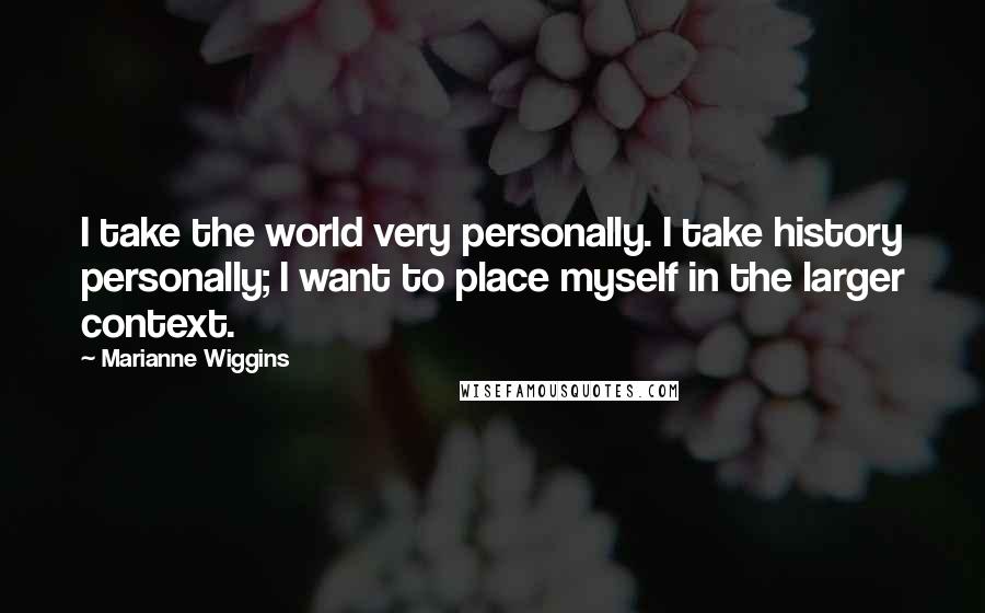 Marianne Wiggins quotes: I take the world very personally. I take history personally; I want to place myself in the larger context.