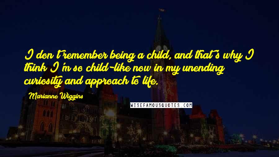 Marianne Wiggins quotes: I don't remember being a child, and that's why I think I'm so child-like now in my unending curiosity and approach to life.