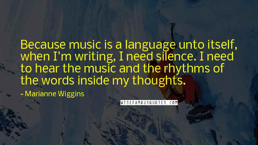 Marianne Wiggins quotes: Because music is a language unto itself, when I'm writing, I need silence. I need to hear the music and the rhythms of the words inside my thoughts.