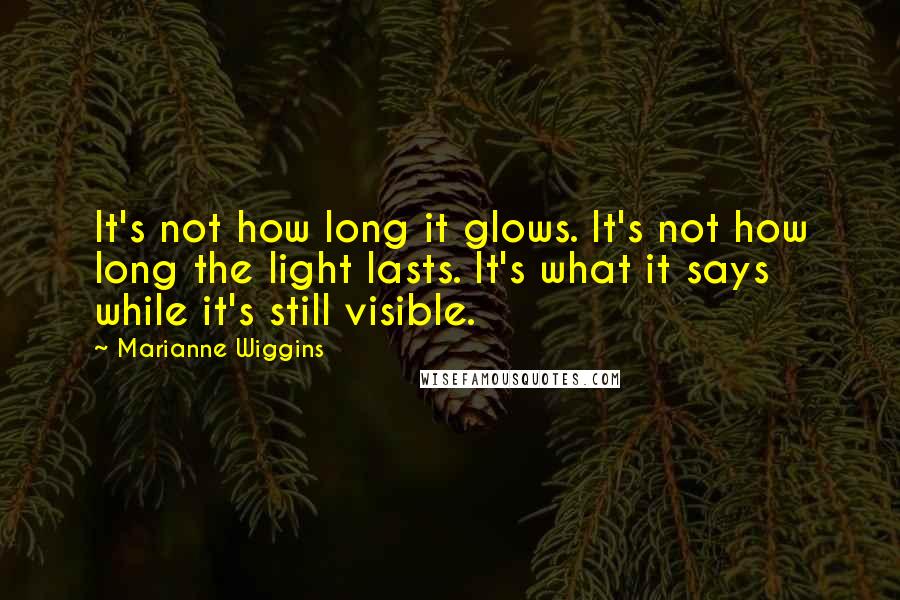Marianne Wiggins quotes: It's not how long it glows. It's not how long the light lasts. It's what it says while it's still visible.