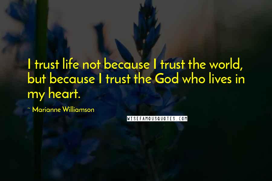 Marianne Williamson quotes: I trust life not because I trust the world, but because I trust the God who lives in my heart.