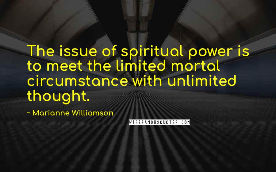 Marianne Williamson quotes: The issue of spiritual power is to meet the limited mortal circumstance with unlimited thought.