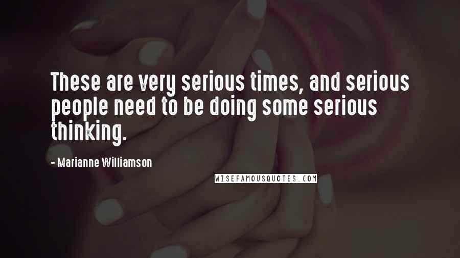 Marianne Williamson quotes: These are very serious times, and serious people need to be doing some serious thinking.