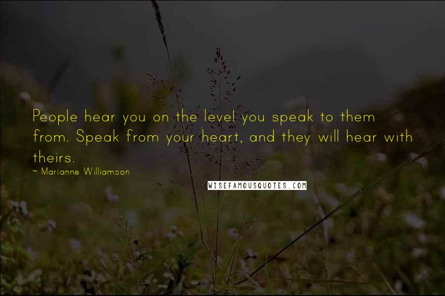 Marianne Williamson quotes: People hear you on the level you speak to them from. Speak from your heart, and they will hear with theirs.