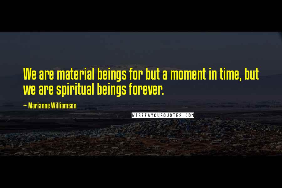 Marianne Williamson quotes: We are material beings for but a moment in time, but we are spiritual beings forever.