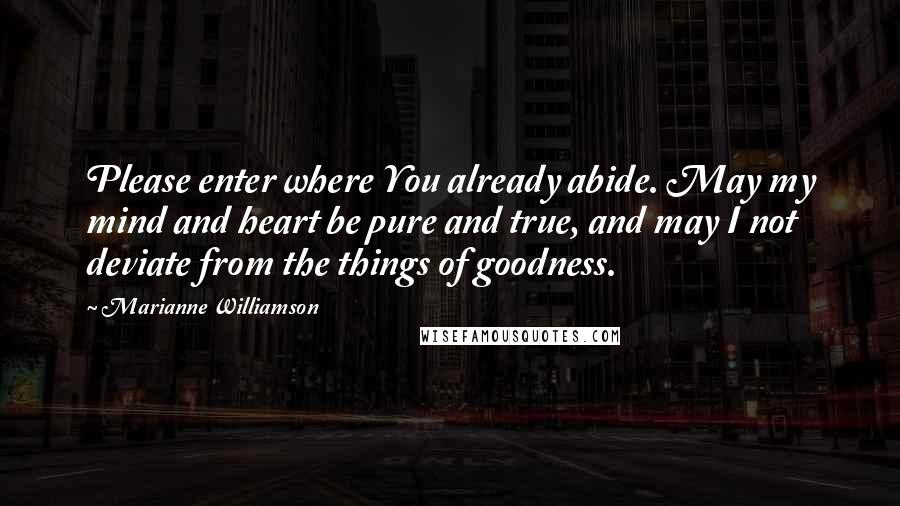 Marianne Williamson quotes: Please enter where You already abide. May my mind and heart be pure and true, and may I not deviate from the things of goodness.