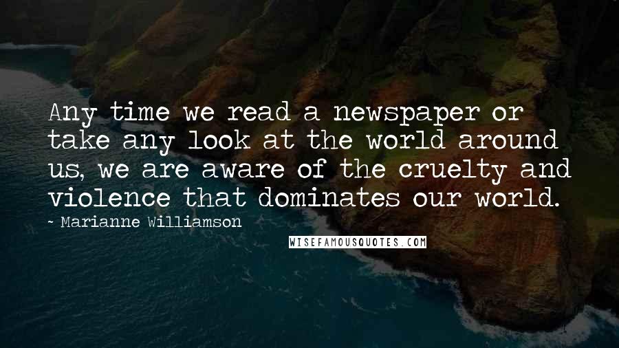 Marianne Williamson quotes: Any time we read a newspaper or take any look at the world around us, we are aware of the cruelty and violence that dominates our world.