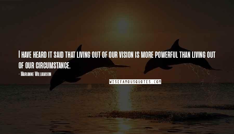 Marianne Williamson quotes: I have heard it said that living out of our vision is more powerful than living out of our circumstance.