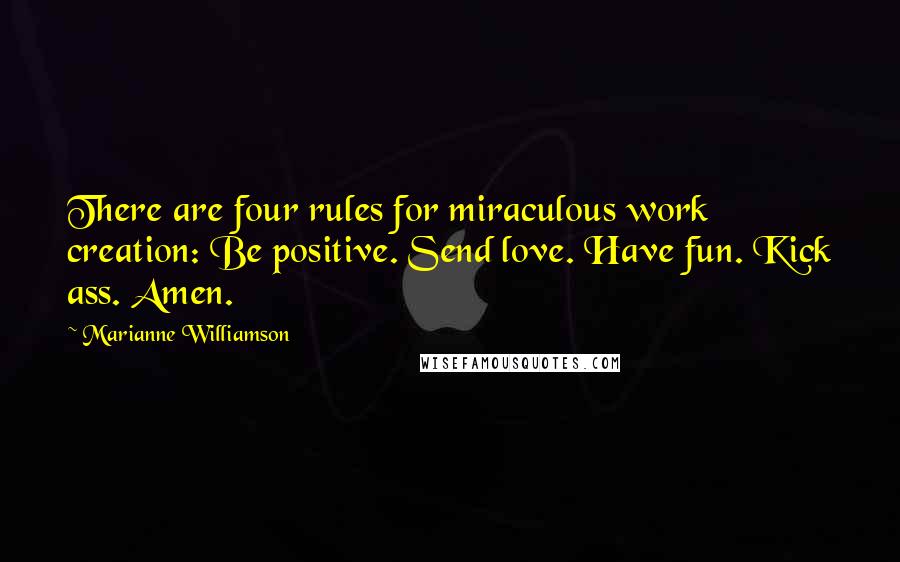 Marianne Williamson quotes: There are four rules for miraculous work creation: Be positive. Send love. Have fun. Kick ass. Amen.