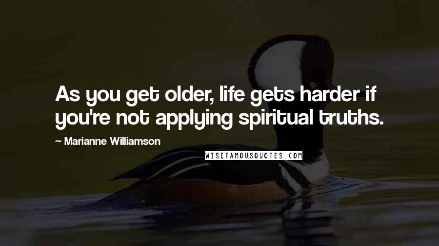 Marianne Williamson quotes: As you get older, life gets harder if you're not applying spiritual truths.