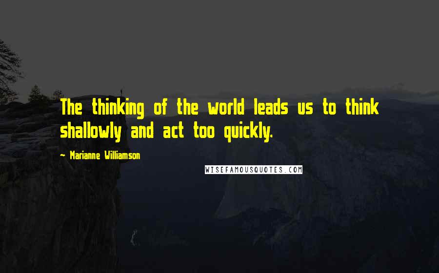 Marianne Williamson quotes: The thinking of the world leads us to think shallowly and act too quickly.