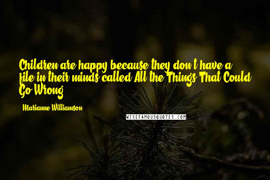 Marianne Williamson quotes: Children are happy because they don't have a file in their minds called All the Things That Could Go Wrong.