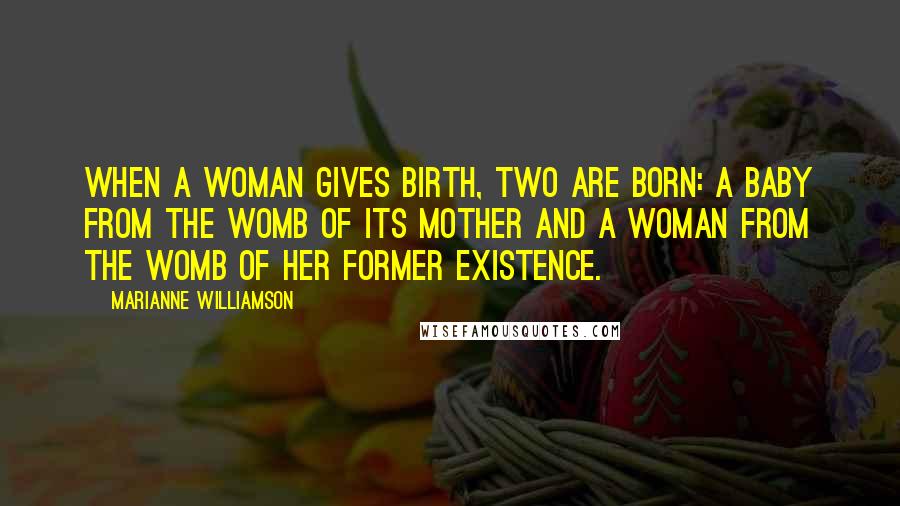 Marianne Williamson quotes: When a woman gives birth, two are born: a baby from the womb of its mother and a woman from the womb of her former existence.