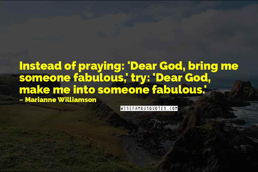 Marianne Williamson quotes: Instead of praying: 'Dear God, bring me someone fabulous,' try: 'Dear God, make me into someone fabulous.'