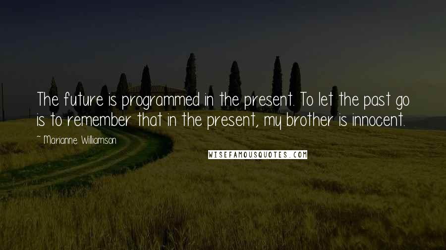 Marianne Williamson quotes: The future is programmed in the present. To let the past go is to remember that in the present, my brother is innocent.