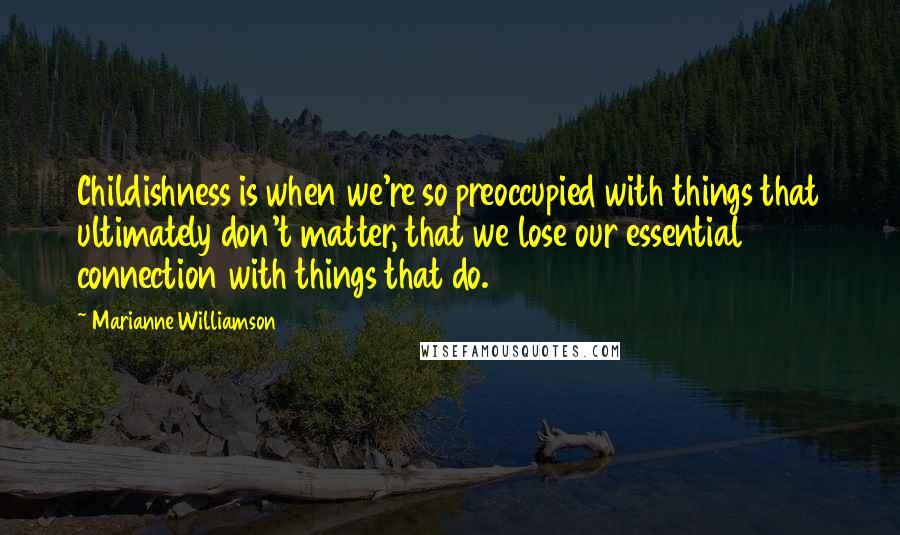 Marianne Williamson quotes: Childishness is when we're so preoccupied with things that ultimately don't matter, that we lose our essential connection with things that do.