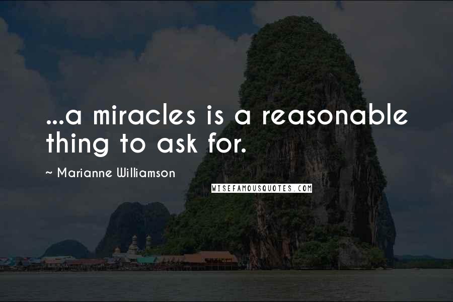 Marianne Williamson quotes: ...a miracles is a reasonable thing to ask for.