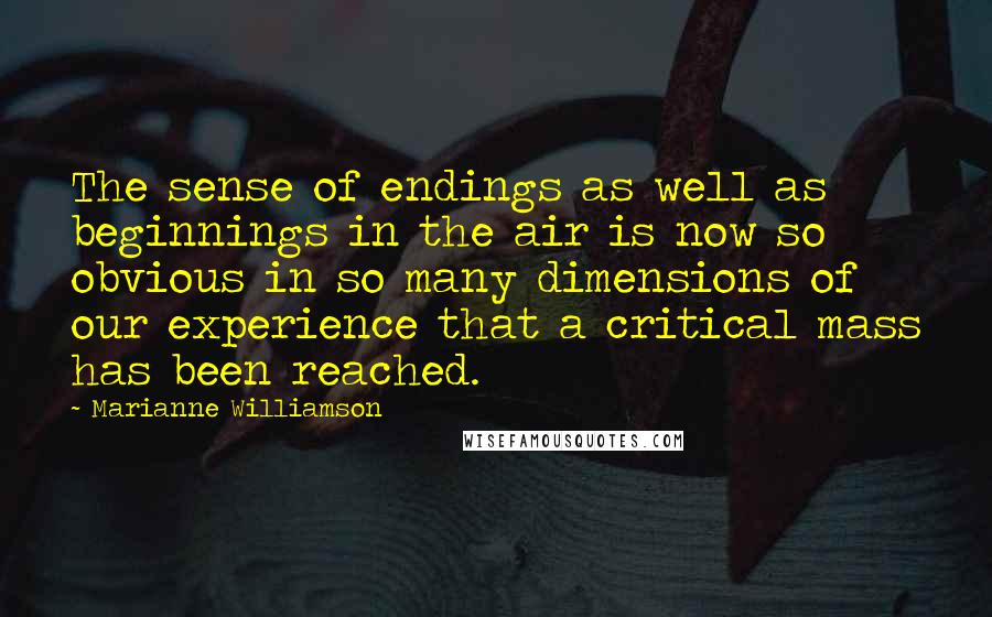 Marianne Williamson quotes: The sense of endings as well as beginnings in the air is now so obvious in so many dimensions of our experience that a critical mass has been reached.