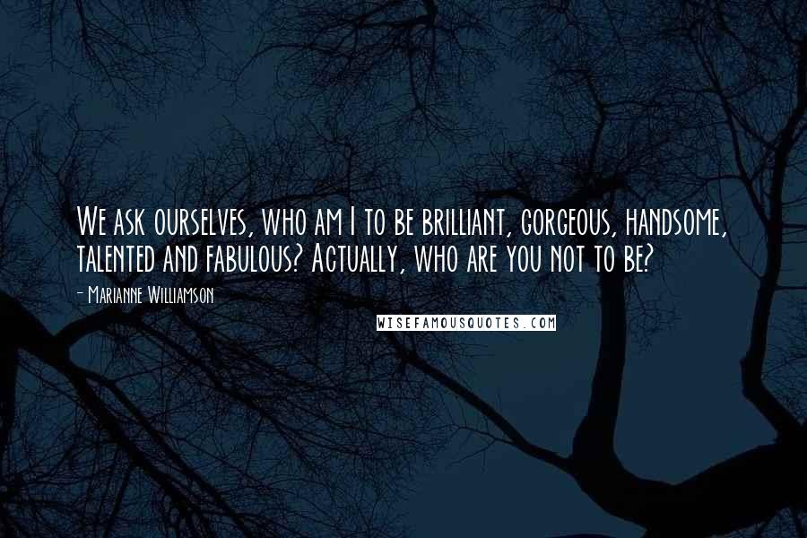 Marianne Williamson quotes: We ask ourselves, who am I to be brilliant, gorgeous, handsome, talented and fabulous? Actually, who are you not to be?