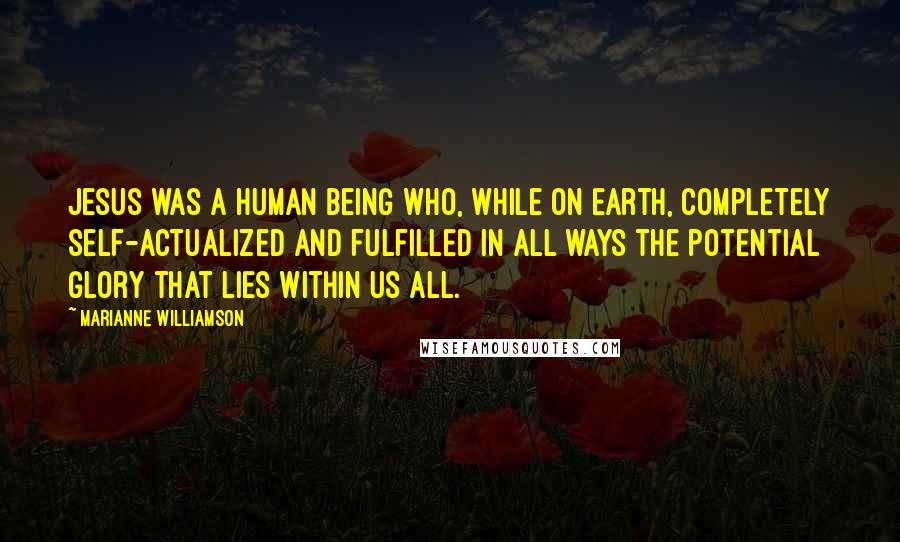 Marianne Williamson quotes: Jesus was a human being who, while on Earth, completely self-actualized and fulfilled in all ways the potential glory that lies within us all.