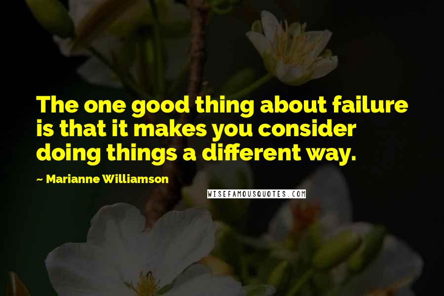 Marianne Williamson quotes: The one good thing about failure is that it makes you consider doing things a different way.