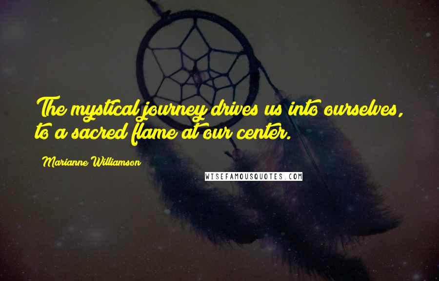 Marianne Williamson quotes: The mystical journey drives us into ourselves, to a sacred flame at our center.