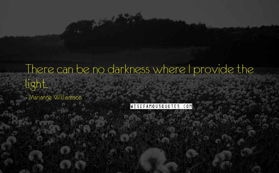 Marianne Williamson quotes: There can be no darkness where I provide the light.