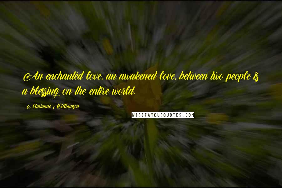 Marianne Williamson quotes: An enchanted love, an awakened love, between two people is a blessing on the entire world.